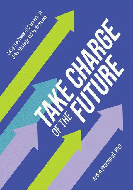 Take Charge of the Future: Using the Power of Scenarios to Drive Strategy and Performance - Paperback