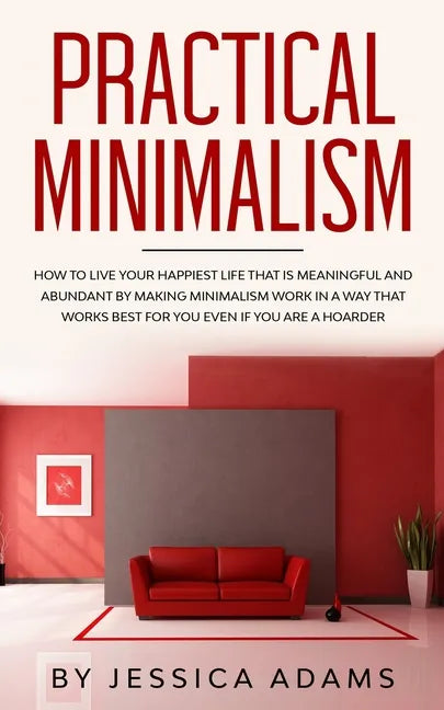 Practical Minimalism: How to Live Your Happiest Life That is Meaningful and Abundant by Making Minimalism Work in a Way That Works Best for - Paperback