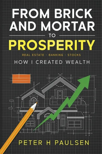 From Brick and Mortar to Prosperity: How I Created Wealth: Real Estate - Banking - Stocks - Paperback