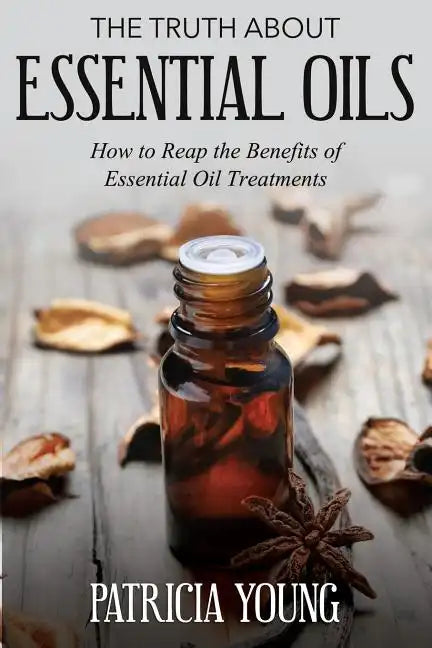 The Truth about Essential Oils: How to Reap the Benefits of Essential Oil Treatments - Paperback
