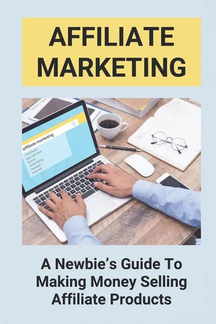 Affiliate Marketing: A Newbie's Guide To Making Money Selling Affiliate Products: The Beginner'S Guide To Affiliate Marketing - Paperback