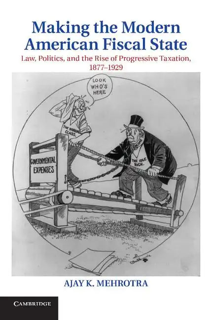 Making the Modern American Fiscal State: Law, Politics, and the Rise of Progressive Taxation, 1877 1929 - Paperback