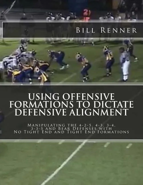 Using Offensive Formations to Dictate Defensive Alignment: Manipulating the 4-2-5, 4-3, 3-4, 3-3-5 and Bear Defenses with No Tight End and Tight End F - Paperback