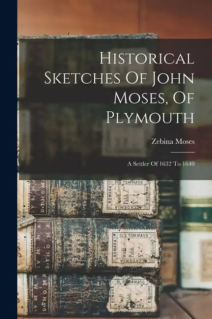 Historical Sketches Of John Moses, Of Plymouth: A Settler Of 1632 To 1640 - Paperback