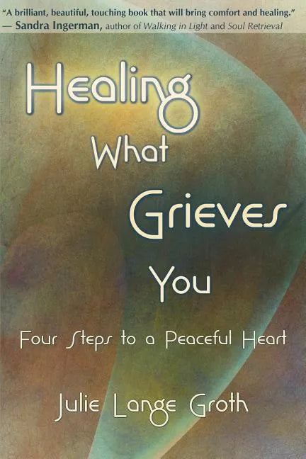Healing What Grieves You: Four Steps to a Peaceful Heart - Paperback