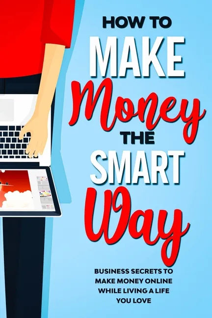 How to Make Money the Smart Way: Business Secrets to Make Money Online While Living a Life You Love - Paperback