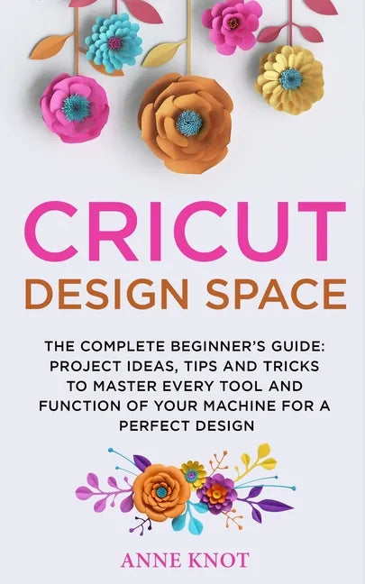 Cricut Design Space: The Complete Beginner's Guide: Projects Ideas, Tips and Tricks to Master Every Tool and Function of your Machine for a - Paperback