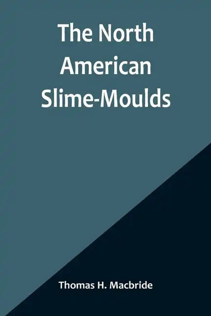 The North American Slime-Moulds; A Descriptive List of All Species of Myxomycetes Hitherto Reported from the Continent of North America, with Notes on - Paperback