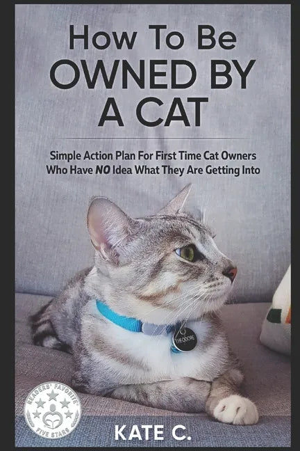How To Be Owned By A Cat: Simple Action Plan For First Time Cat Owners Who Have NO Idea What They Are Getting Into - Paperback