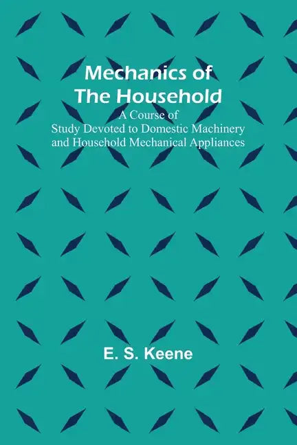 Mechanics of the Household; A Course of Study Devoted to Domestic Machinery and Household Mechanical Appliances - Paperback