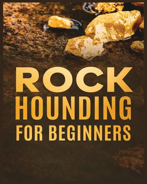 Rockhounding for Beginners: A Comprehensive Guide to Finding and Collecting Precious Minerals, Gems, & More - Paperback