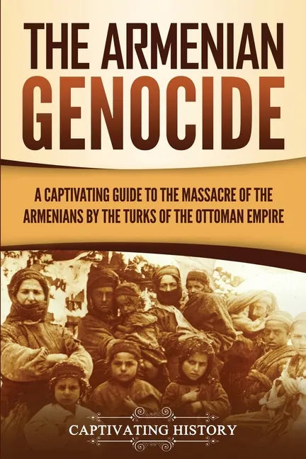 The Armenian Genocide: A Captivating Guide to the Massacre of the Armenians by the Turks of the Ottoman Empire - Paperback