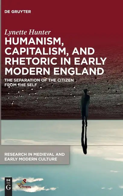 Humanism, Capitalism, and Rhetoric in Early Modern England: The Separation of the Citizen from the Self - Hardcover