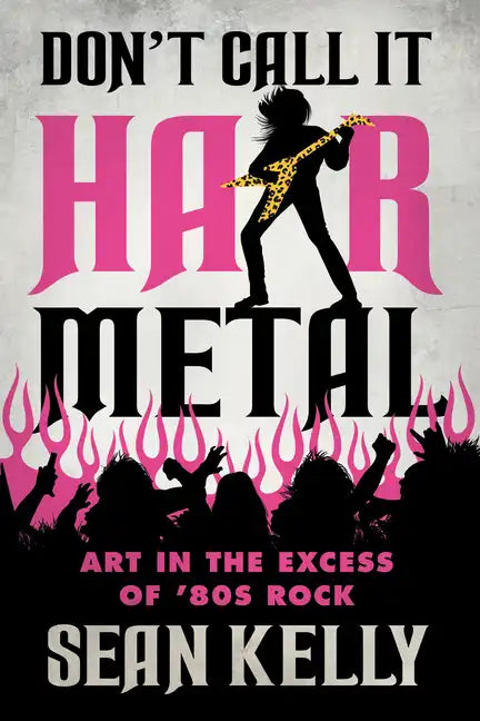 Don't Call It Hair Metal: Art in the Excess of '80s Rock - Paperback