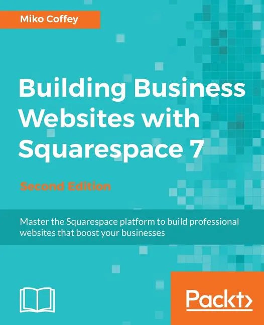 Building Business Websites with Squarespace 7 - Second Edition: Master the Squarespace platform to build professional websites that boost your busines - Paperback