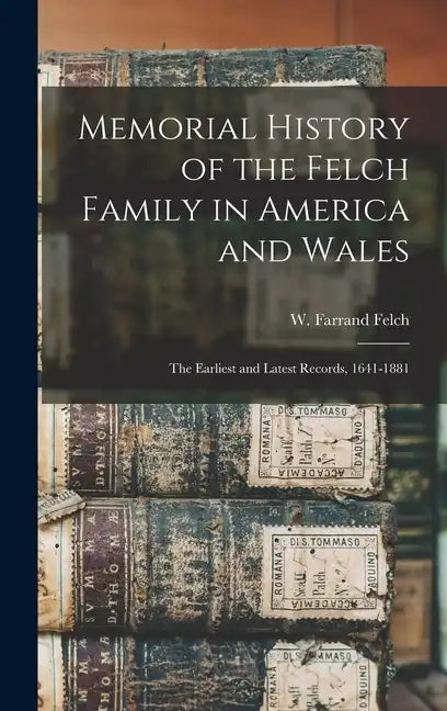 Memorial History of the Felch Family in America and Wales: The Earliest and Latest Records, 1641-1881 - Hardcover