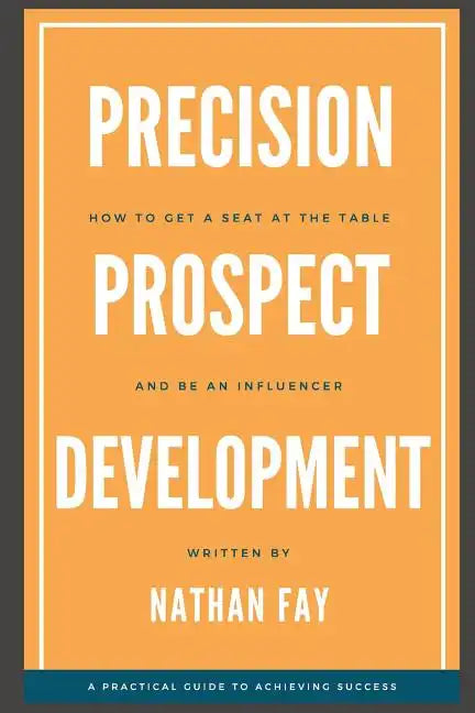 Precision Prospect Development: How to Get a Seat at the Table and Be an Influencer. A Practical Guide to Achieving Success - Paperback