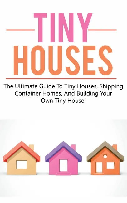 Tiny Houses: The ultimate guide to tiny houses, shipping container homes, and building your own tiny house! - Hardcover