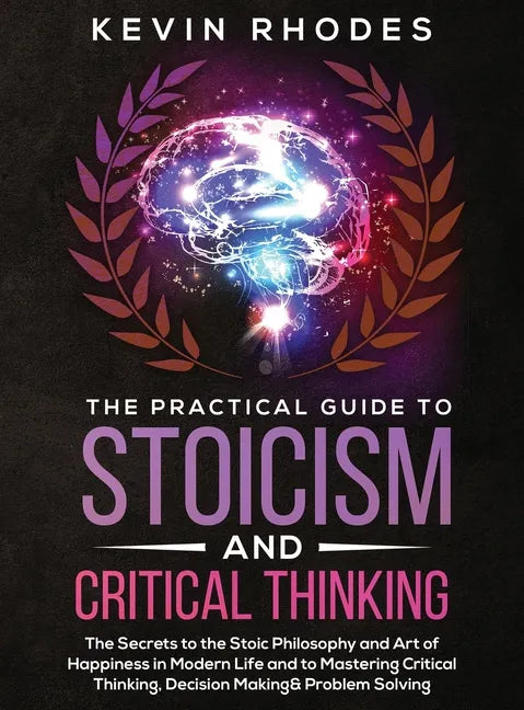 The Practical Guide to Stoicism and Critical Thinking: The Secrets to the Stoic Philosophy and Art of Happiness in Modern Life and to Mastering Critic - Hardcover