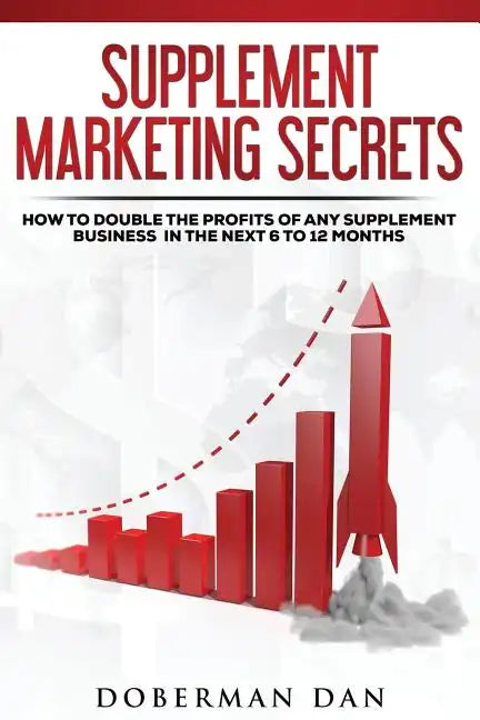 Supplement Marketing Secrets: How to DOUBLE the Profits of Any Supplement Business in the Next 6 to 12 Months - Paperback