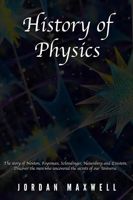 History of Physics: The story of Newton, Feynman, Schrodinger, Heisenberg and Einstein. Discover the men who uncovered the secrets of our Universe. - Paperback