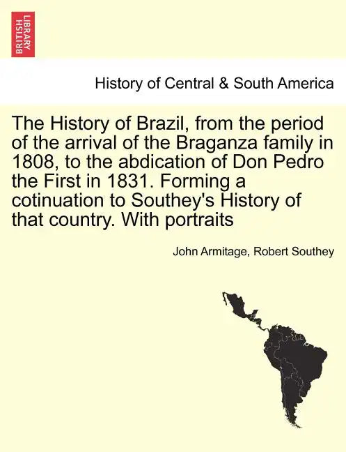The History of Brazil, from the period of the arrival of the Braganza family in 1808, to the abdication of Don Pedro the First in 1831. Forming a coti - Paperback