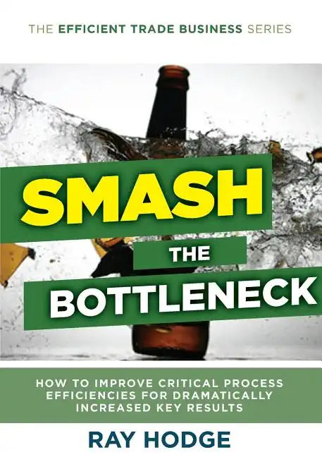 Smash The Bottleneck: How To Improve Critical Process Efficiencies For Dramatically Increased Key Results - Paperback