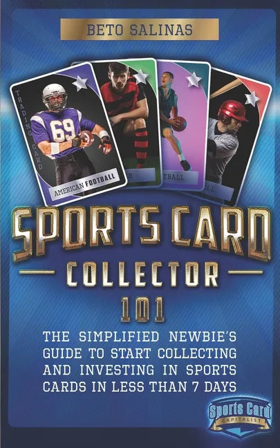 Sports Card Collector 101: The Simplified Newbie's Guide to Start Collecting and Investing in Sports Cards in Less Than 7 Days - Paperback