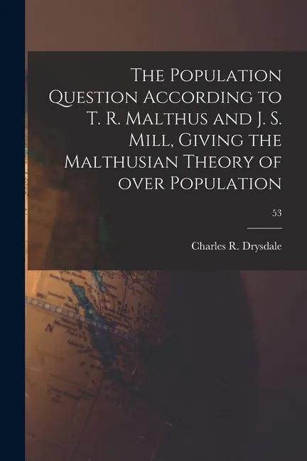 The Population Question According to T. R. Malthus and J. S. Mill, Giving the Malthusian Theory of Over Population; 53 - Paperback