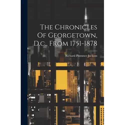 The Chronicles Of Georgetown, D.c., From 1751-1878 - Paperback