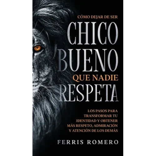 Cómo Dejar de ser el Chico Bueno que Nadie Respeta: Los Pasos para Transformar tu Identidad y Obtener más Respeto, Admiración y Atención de los Demás - Hardcover