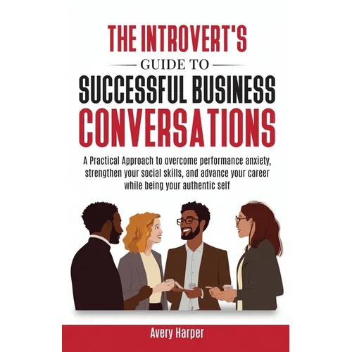 The Introvert's Guide to Successful Business Conversations: A Practical Approach to Overcome Performance Anxiety, Strengthen Your Social Skills, and A - Paperback