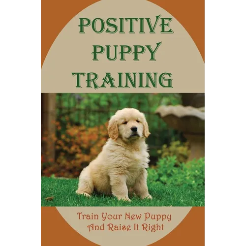 Positive Puppy Training: Train Your New Puppy And Raise It Right: Basic Dog Training - Paperback