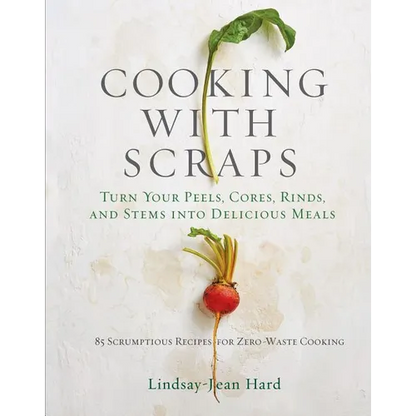 Cooking with Scraps: Turn Your Peels, Cores, Rinds, and Stems Into Delicious Meals - Hardcover