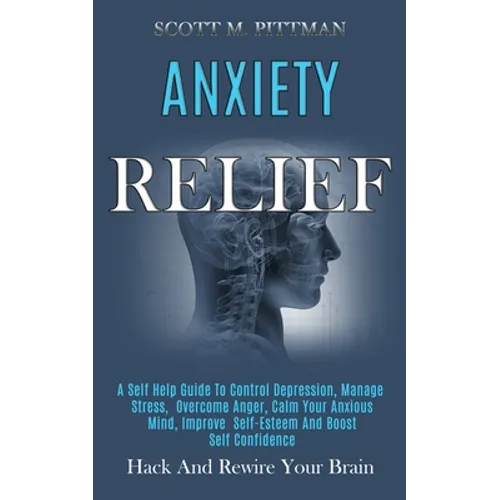 Anxiety Relief: A Self Help Guide to Control Depression, Manage Stress, Overcome Anger, Calm Your Anxious Mind, Improve Self-esteem and Boost Self Con - Paperback