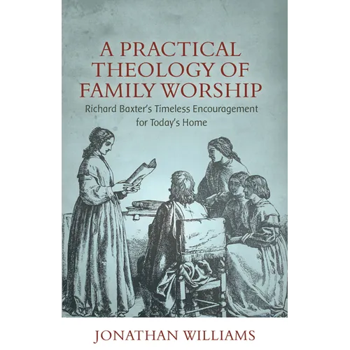 A Practical Theology of Family Worship: Richard Baxter's Timeless Encouragement for Today's Home - Paperback
