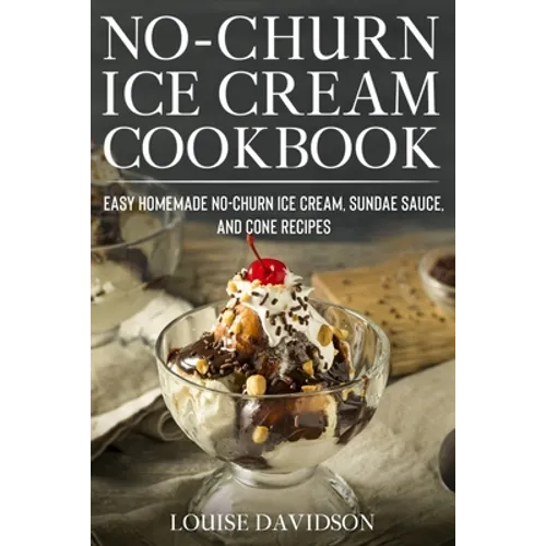 No-Churn Ice Cream Cookbook: Quick and Easy Homemade No-Churn Ice Cream, Sundae Sauce, and Cone Recipes - Paperback