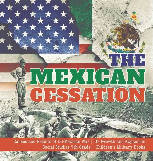 The Mexican Cessation Causes and Results of US-Mexican War US Growth and Expansion Social Studies 7th Grade Children's Military Books - Hardcover