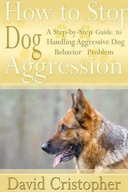 How to Stop Dog Aggression: A Step-By-Step Guide to Handling Aggressive Dog Behavior Problem - Paperback