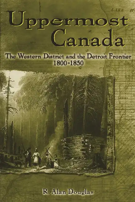 Uppermost Canada: The Western District and the Detroit Frontier, 1800-1850 - Paperback