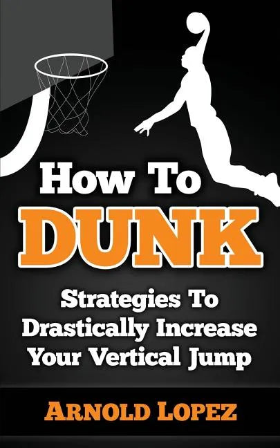 How To Dunk: Strategies To Drastically Increase Your Vertical Jump - Paperback