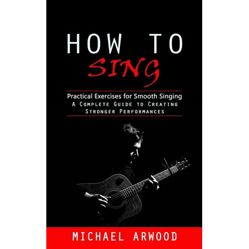 How to Sing: Practical Exercises for Smooth Singing (A Complete Guide to Creating Stronger Performances) - Paperback