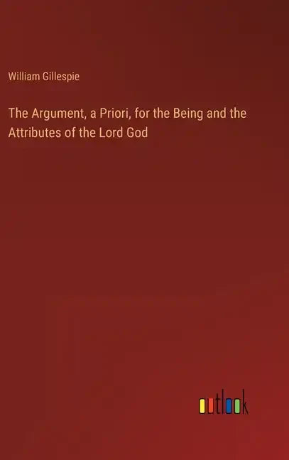 The Argument, a Priori, for the Being and the Attributes of the Lord God - Hardcover