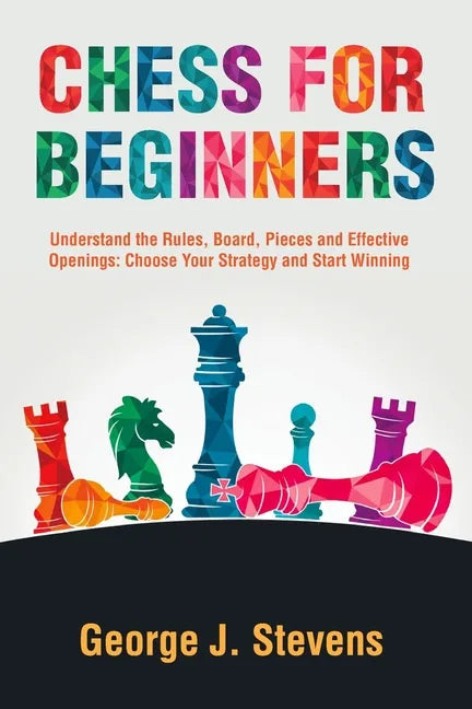 Chess for Beginners: Understand the Rules, Board, Pieces and Effective Openings: Choose Your Strategy and Start Winning - Paperback