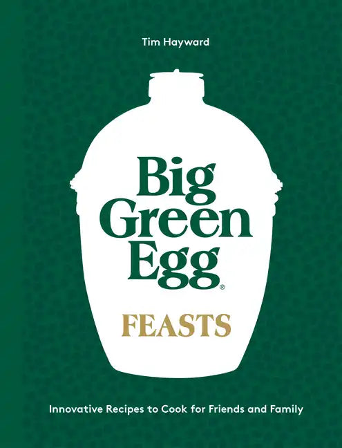 Big Green Egg Feasts: Innovative Recipes to Cook for Friends and Family - Hardcover