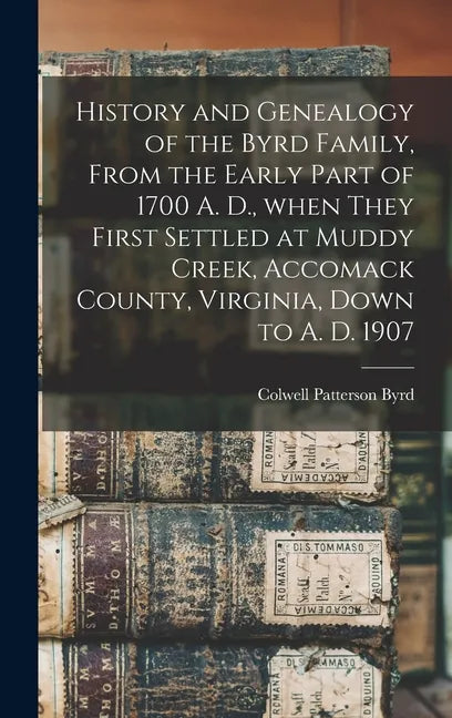 History and Genealogy of the Byrd Family, From the Early Part of 1700 A. D., When They First Settled at Muddy Creek, Accomack County, Virginia, Down t - Hardcover