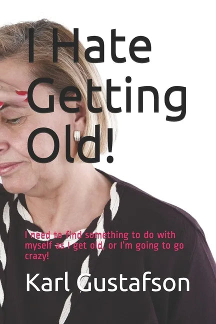I Hate Getting Old!: I need to find something to do with myself as I get old, or I'm going to go crazy! - Paperback