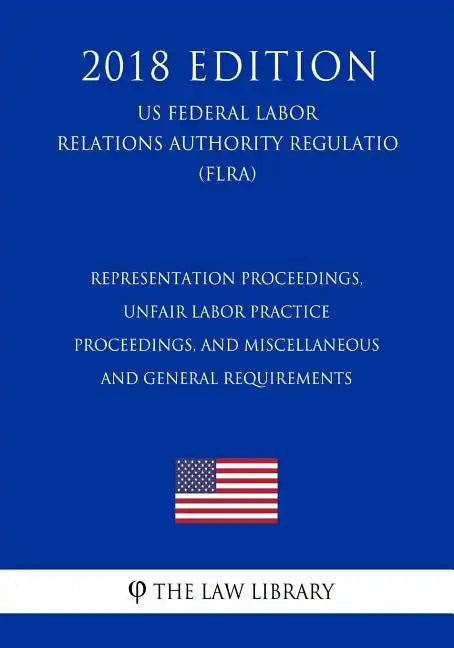 Representation Proceedings, Unfair Labor Practice Proceedings, and Miscellaneous and General Requirements (US Federal Labor Relations Authority Regula - Paperback