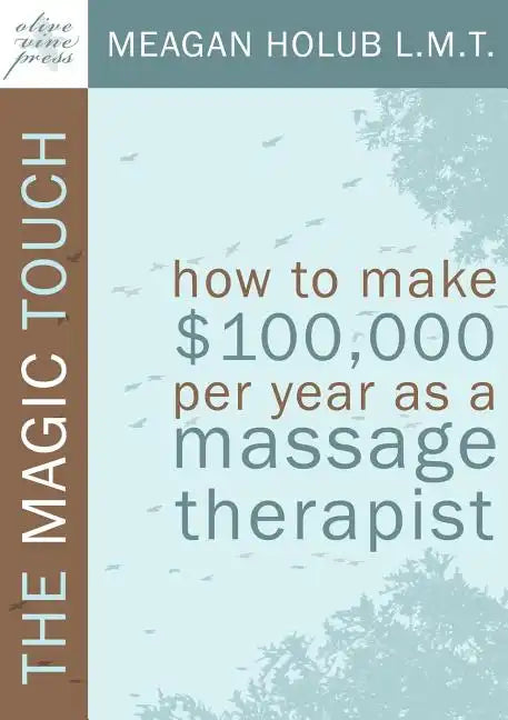 The Magic Touch: How to Make $100,000 Per Year as a Massage Therapist; Simple and Effective Business, Marketing, and Ethics Education f - Paperback