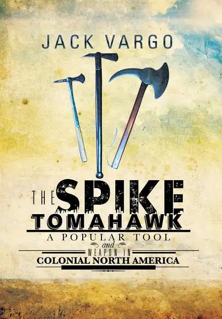 The Spike Tomahawk: A Popular Tool and Weapon in Colonial North America - Hardcover